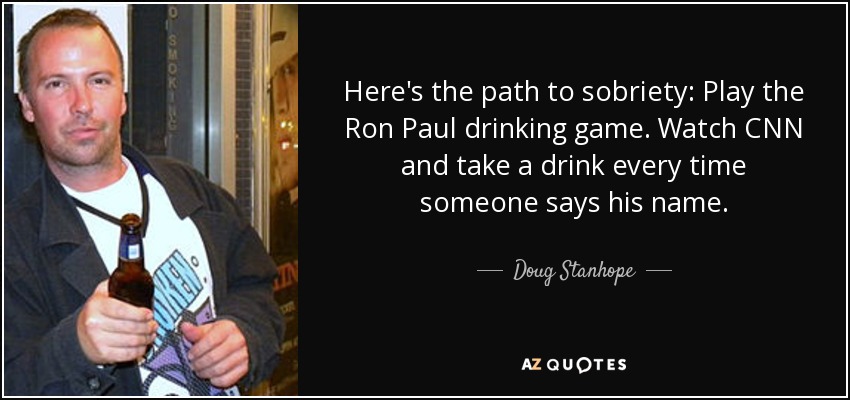 Here's the path to sobriety: Play the Ron Paul drinking game. Watch CNN and take a drink every time someone says his name. - Doug Stanhope