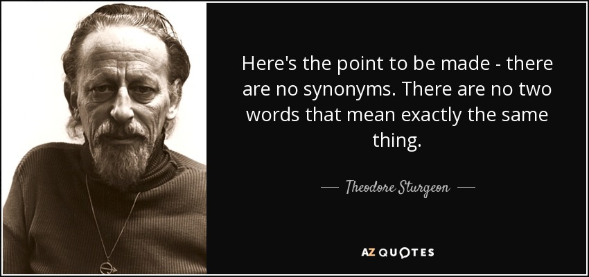 Here's the point to be made - there are no synonyms. There are no two words that mean exactly the same thing. - Theodore Sturgeon