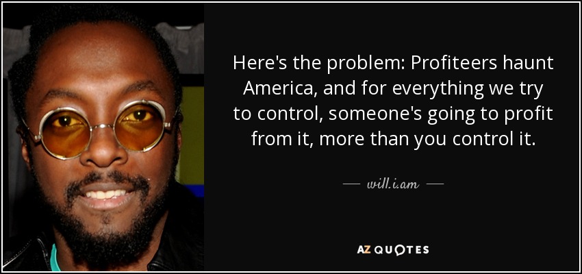 Here's the problem: Profiteers haunt America, and for everything we try to control, someone's going to profit from it, more than you control it. - will.i.am