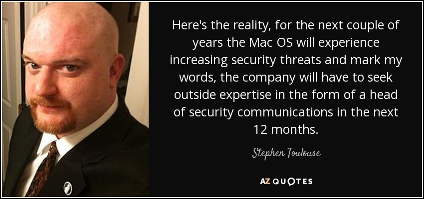 Here's the reality, for the next couple of years the Mac OS will experience increasing security threats and mark my words, the company will have to seek outside expertise in the form of a head of security communications in the next 12 months. - Stephen Toulouse