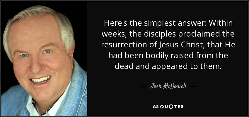 Here's the simplest answer: Within weeks, the disciples proclaimed the resurrection of Jesus Christ, that He had been bodily raised from the dead and appeared to them. - Josh McDowell