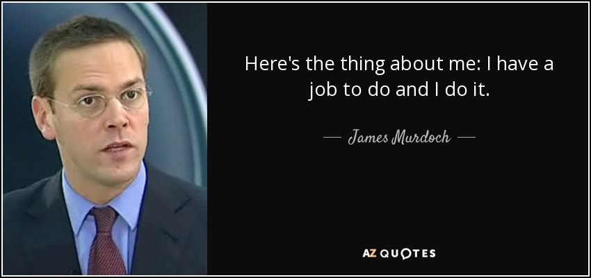 Here's the thing about me: I have a job to do and I do it. - James Murdoch