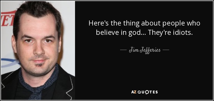 Here's the thing about people who believe in god... They're idiots. - Jim Jefferies