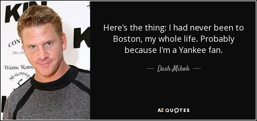 Here's the thing: I had never been to Boston, my whole life. Probably because I'm a Yankee fan. - Dash Mihok