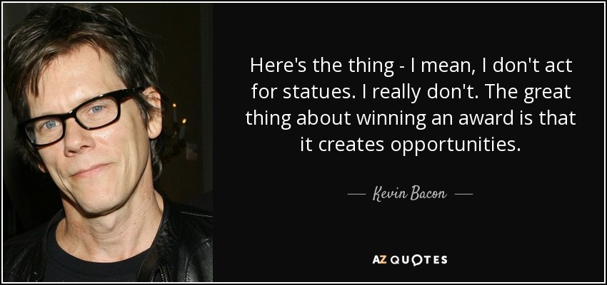Here's the thing - I mean, I don't act for statues. I really don't. The great thing about winning an award is that it creates opportunities. - Kevin Bacon