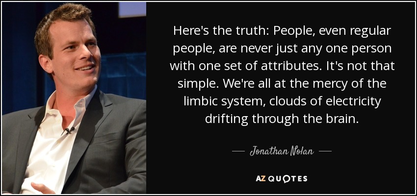 Here's the truth: People, even regular people, are never just any one person with one set of attributes. It's not that simple. We're all at the mercy of the limbic system, clouds of electricity drifting through the brain. - Jonathan Nolan