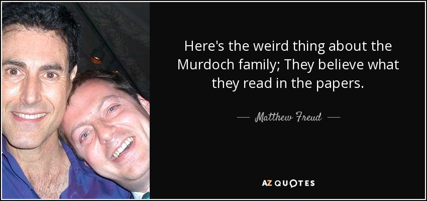 Here's the weird thing about the Murdoch family; They believe what they read in the papers. - Matthew Freud