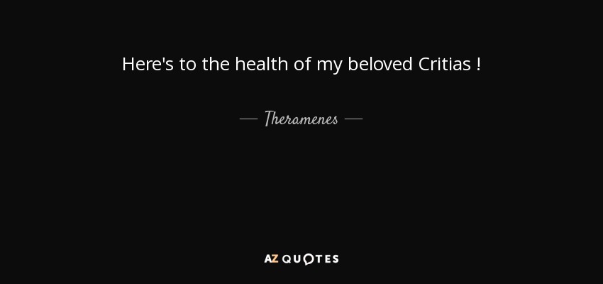 Here's to the health of my beloved Critias ! - Theramenes