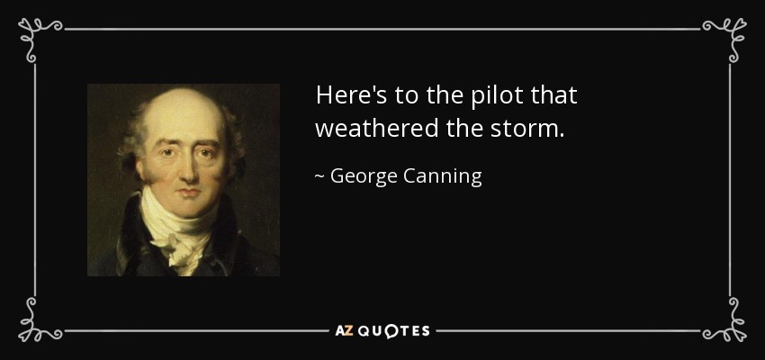 Here's to the pilot that weathered the storm. - George Canning