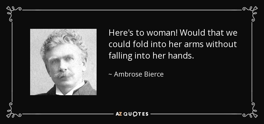 Here's to woman! Would that we could fold into her arms without falling into her hands. - Ambrose Bierce