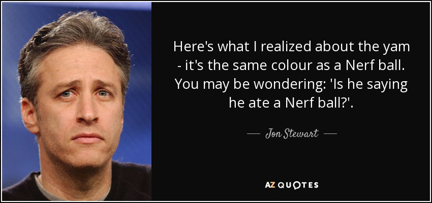 Here's what I realized about the yam - it's the same colour as a Nerf ball. You may be wondering: 'Is he saying he ate a Nerf ball?'. - Jon Stewart