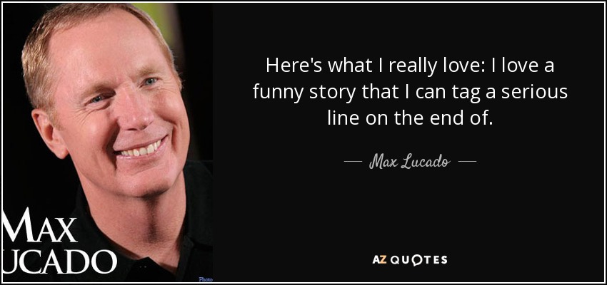 Here's what I really love: I love a funny story that I can tag a serious line on the end of. - Max Lucado