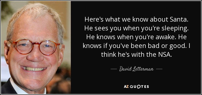 Here's what we know about Santa. He sees you when you're sleeping. He knows when you're awake. He knows if you've been bad or good. I think he's with the NSA. - David Letterman