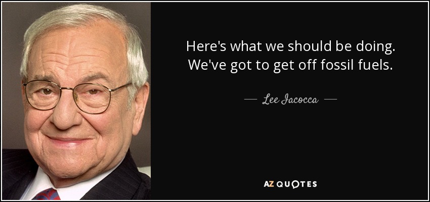 Here's what we should be doing. We've got to get off fossil fuels. - Lee Iacocca