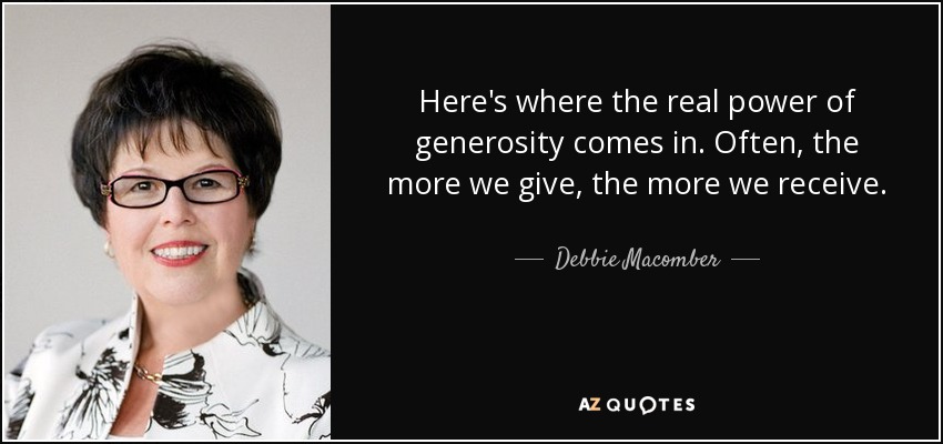 Here's where the real power of generosity comes in. Often, the more we give, the more we receive. - Debbie Macomber