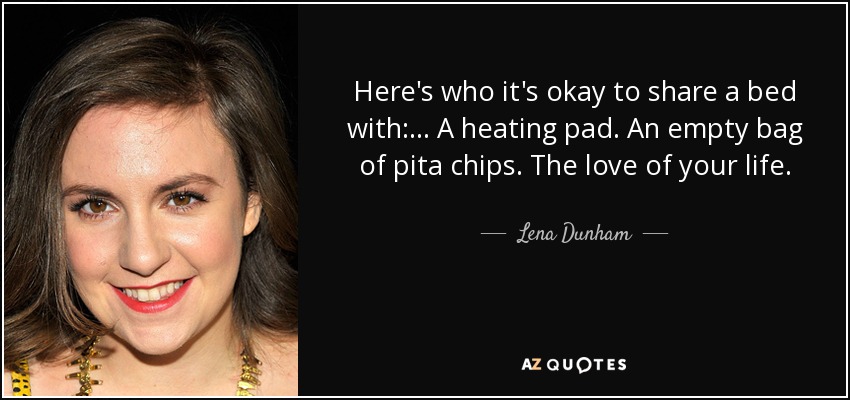 Here's who it's okay to share a bed with: . . . A heating pad. An empty bag of pita chips. The love of your life. - Lena Dunham