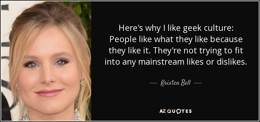 Here's why I like geek culture: People like what they like because they like it. They're not trying to fit into any mainstream likes or dislikes. - Kristen Bell