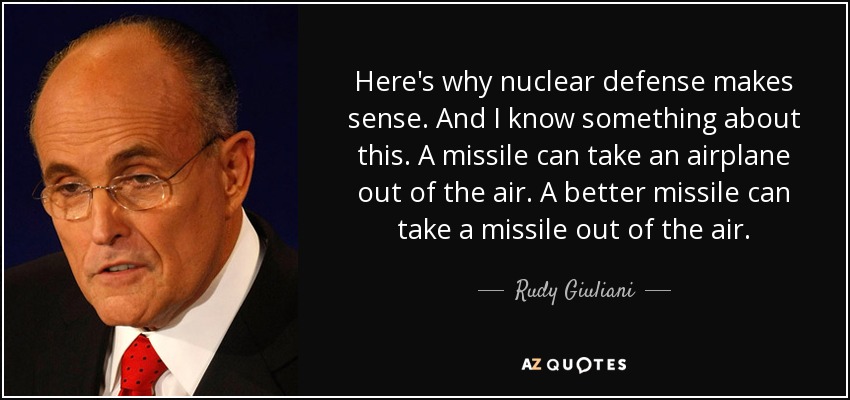 Here's why nuclear defense makes sense. And I know something about this. A missile can take an airplane out of the air. A better missile can take a missile out of the air. - Rudy Giuliani