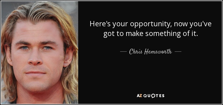 Here's your opportunity, now you've got to make something of it. - Chris Hemsworth