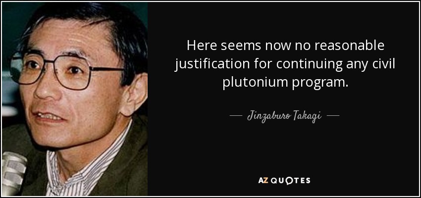 Here seems now no reasonable justification for continuing any civil plutonium program. - Jinzaburo Takagi