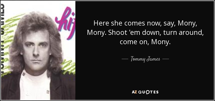 Here she comes now, say, Mony, Mony. Shoot 'em down, turn around, come on, Mony. - Tommy James