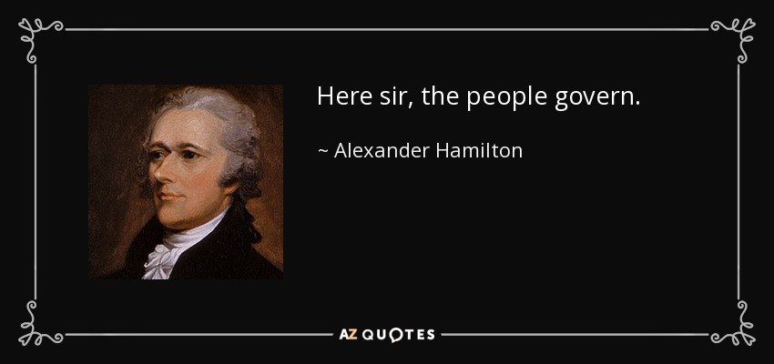 Here sir, the people govern. - Alexander Hamilton