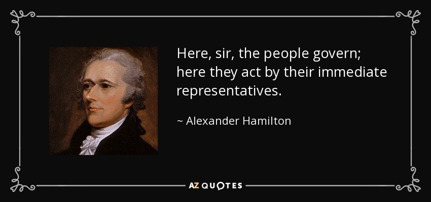 Here, sir, the people govern; here they act by their immediate representatives. - Alexander Hamilton