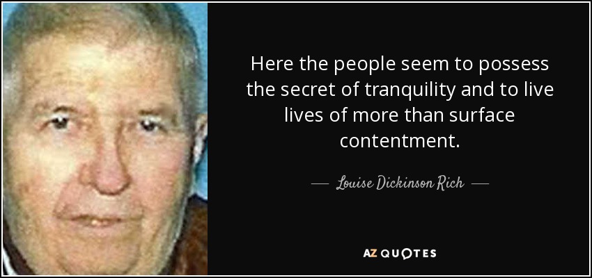 Here the people seem to possess the secret of tranquility and to live lives of more than surface contentment. - Louise Dickinson Rich