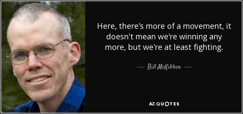 Here, there's more of a movement, it doesn't mean we're winning any more, but we're at least fighting. - Bill McKibben