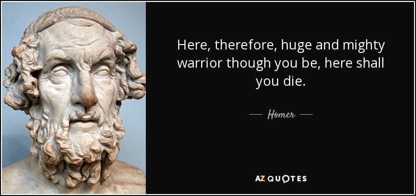 Here, therefore, huge and mighty warrior though you be, here shall you die. - Homer