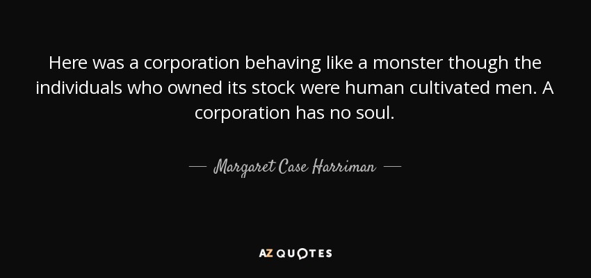 Here was a corporation behaving like a monster though the individuals who owned its stock were human cultivated men. A corporation has no soul. - Margaret Case Harriman
