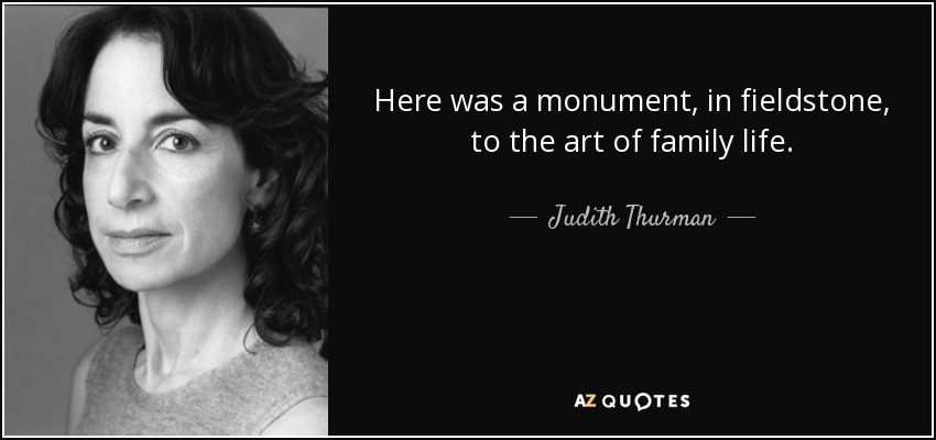 Here was a monument, in fieldstone, to the art of family life. - Judith Thurman