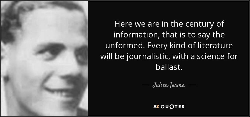 Here we are in the century of information, that is to say the unformed. Every kind of literature will be journalistic, with a science for ballast. - Julien Torma