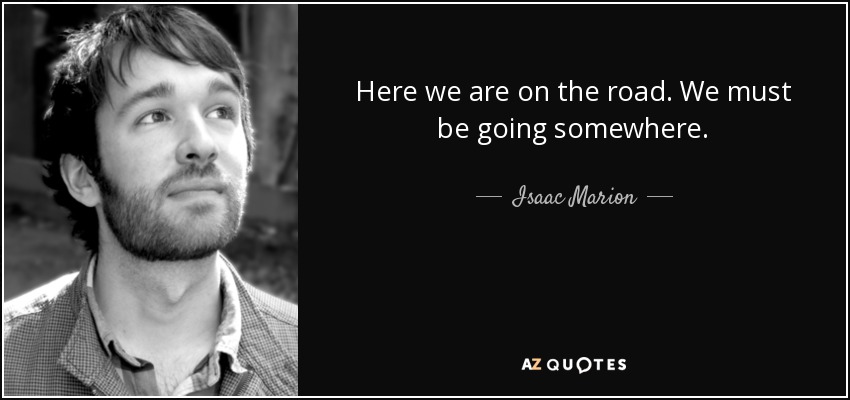 Here we are on the road. We must be going somewhere. - Isaac Marion