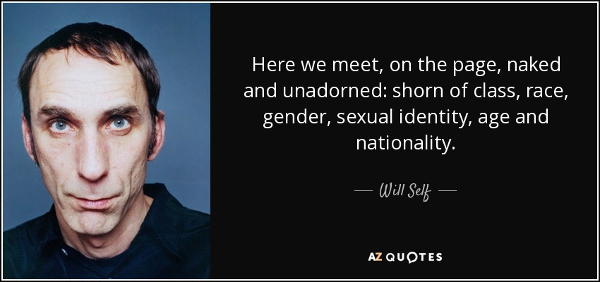 Here we meet, on the page, naked and unadorned: shorn of class, race, gender, sexual identity, age and nationality. - Will Self