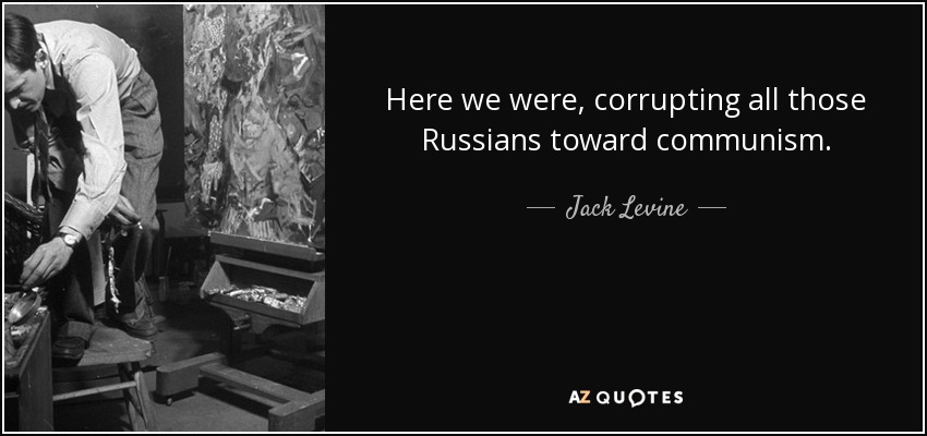 Here we were, corrupting all those Russians toward communism. - Jack Levine
