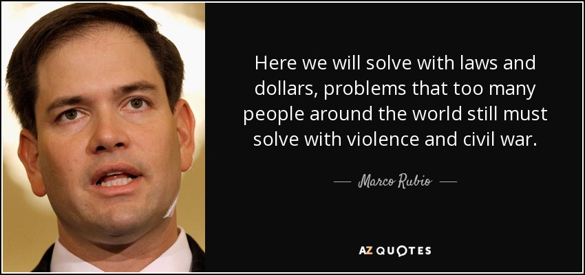 Here we will solve with laws and dollars, problems that too many people around the world still must solve with violence and civil war. - Marco Rubio