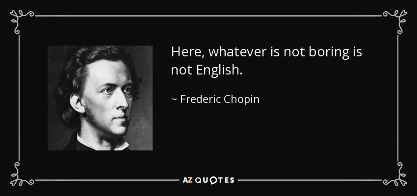 Here, whatever is not boring is not English. - Frederic Chopin