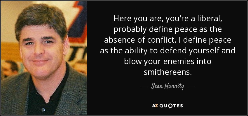 Here you are, you're a liberal, probably define peace as the absence of conflict. I define peace as the ability to defend yourself and blow your enemies into smithereens. - Sean Hannity