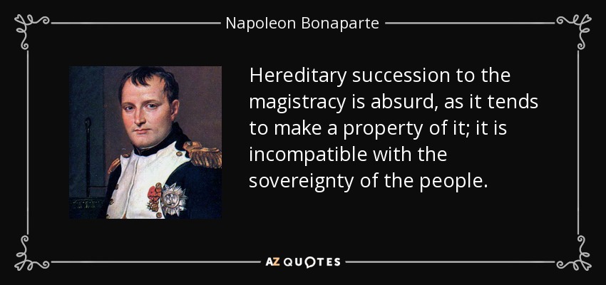 Hereditary succession to the magistracy is absurd, as it tends to make a property of it; it is incompatible with the sovereignty of the people. - Napoleon Bonaparte