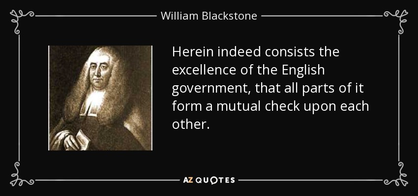 Herein indeed consists the excellence of the English government, that all parts of it form a mutual check upon each other. - William Blackstone