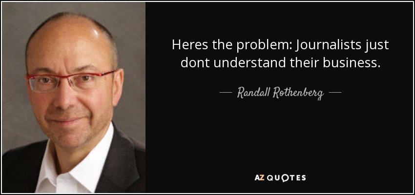 Heres the problem: Journalists just dont understand their business. - Randall Rothenberg