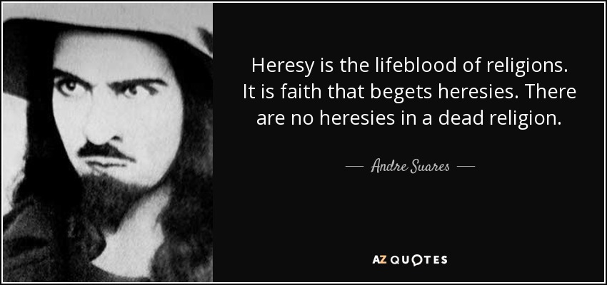 Heresy is the lifeblood of religions. It is faith that begets heresies. There are no heresies in a dead religion. - Andre Suares
