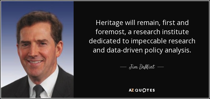 Heritage will remain, first and foremost, a research institute dedicated to impeccable research and data-driven policy analysis. - Jim DeMint