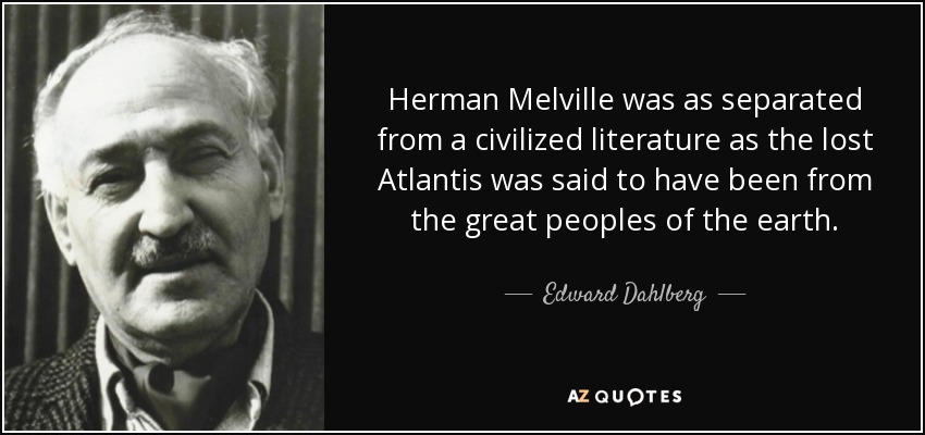 Herman Melville was as separated from a civilized literature as the lost Atlantis was said to have been from the great peoples of the earth. - Edward Dahlberg