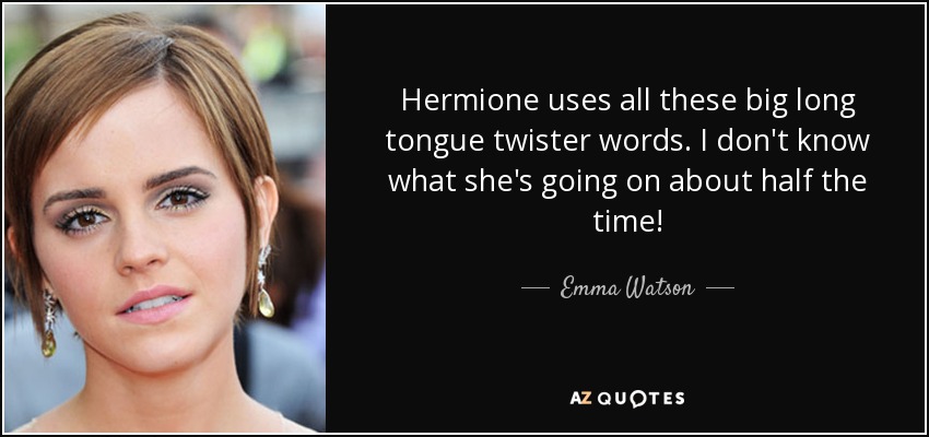 Hermione uses all these big long tongue twister words. I don't know what she's going on about half the time! - Emma Watson