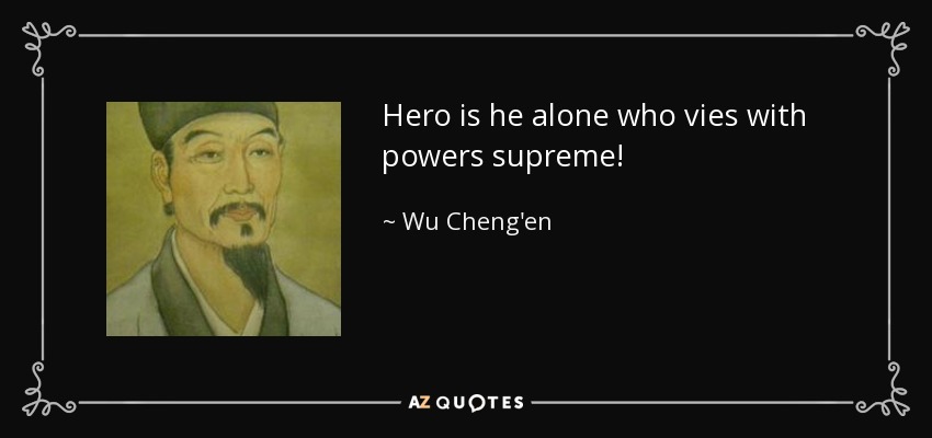Hero is he alone who vies with powers supreme! - Wu Cheng'en