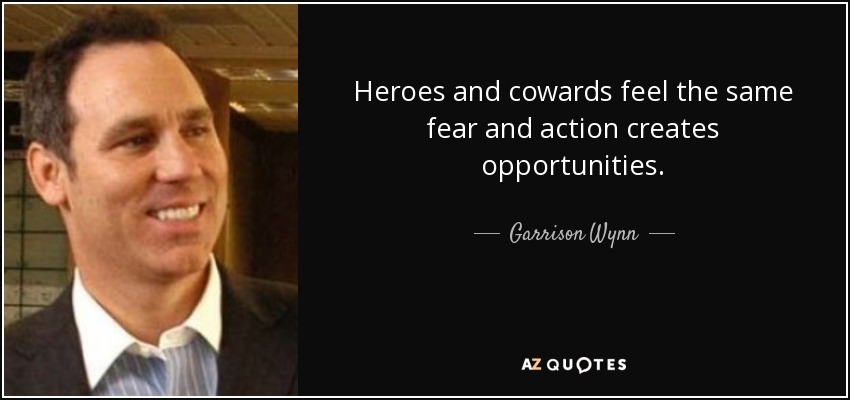 Heroes and cowards feel the same fear and action creates opportunities. - Garrison Wynn