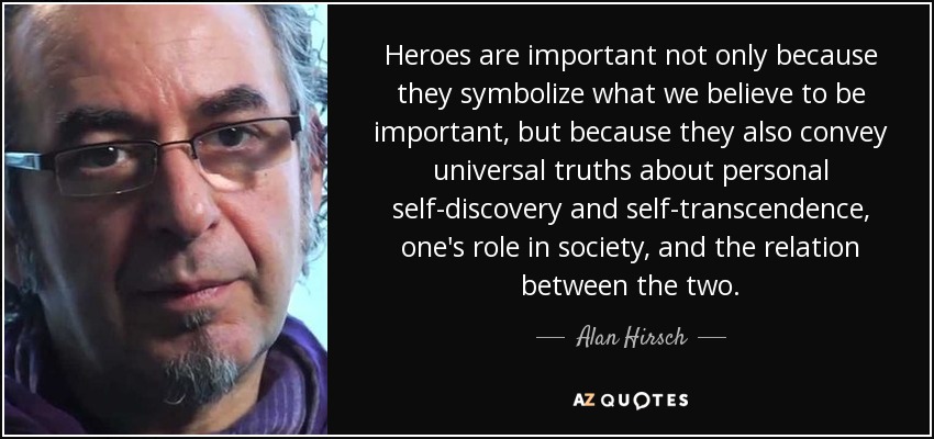 Heroes are important not only because they symbolize what we believe to be important, but because they also convey universal truths about personal self-discovery and self-transcendence, one's role in society, and the relation between the two. - Alan Hirsch