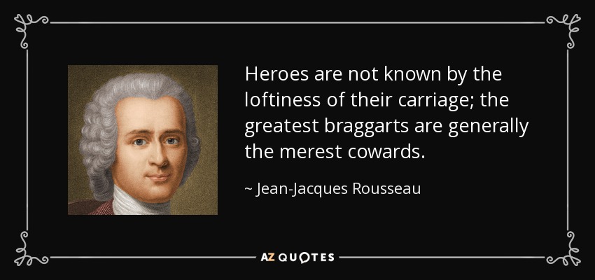 Heroes are not known by the loftiness of their carriage; the greatest braggarts are generally the merest cowards. - Jean-Jacques Rousseau